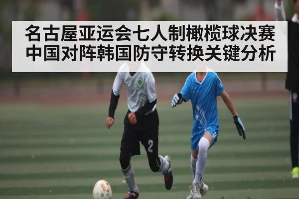 名古屋亚运会七人制橄榄球决赛中国对阵韩国防守转换关键分析