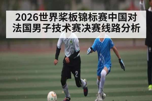 2026世界桨板锦标赛中国对法国男子技术赛决赛线路分析